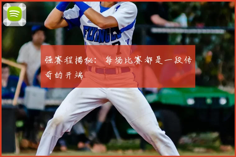 强赛程揭秘:每场比赛都是一段传奇的开端