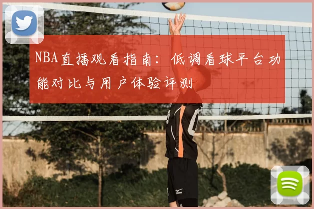NBA直播观看指南：低调看球平台功能对比与用户体验评测