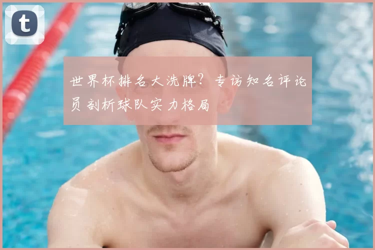 世界杯排名大洗牌?专访知名评论员剖析球队实力格局
