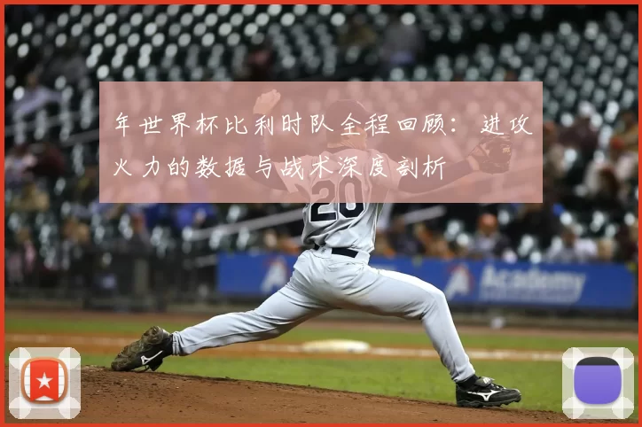 年世界杯比利时队全程回顾：进攻火力的数据与战术深度剖析