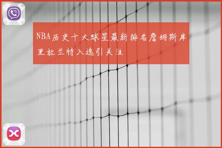 NBA历史十大球星最新排名詹姆斯库里杜兰特入选引关注