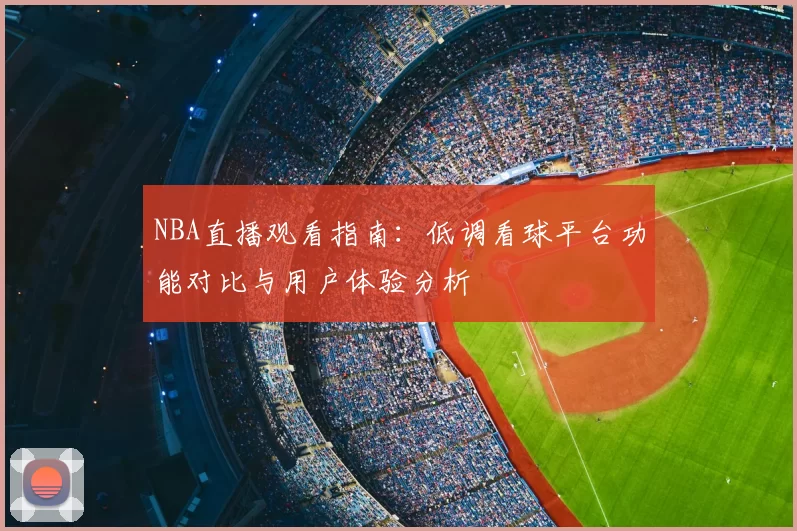 NBA直播观看指南:低调看球平台功能对比与用户体验分析