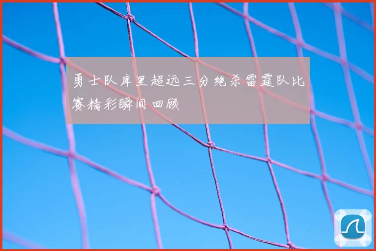 勇士队库里超远三分绝杀雷霆队比赛精彩瞬间回顾