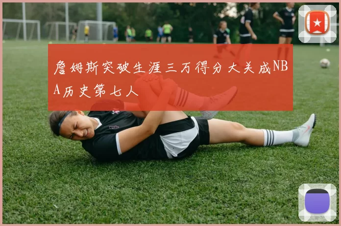 詹姆斯突破生涯三万得分大关成NBA历史第七人