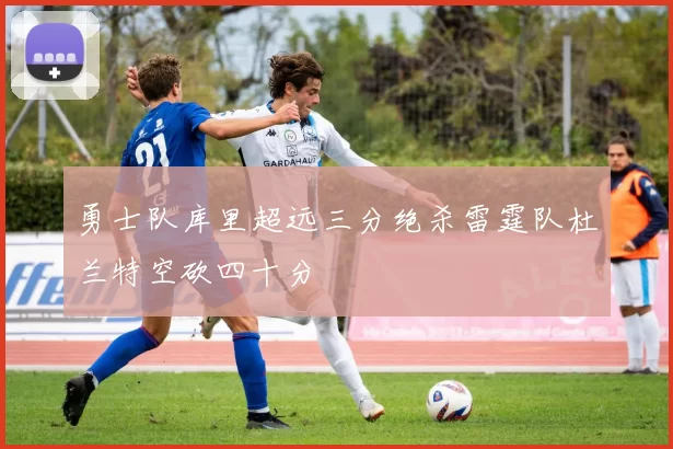 勇士队库里超远三分绝杀雷霆队杜兰特空砍四十分