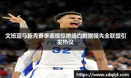 文班亚马新秀赛季表现惊艳场均数据领先全联盟引发热议