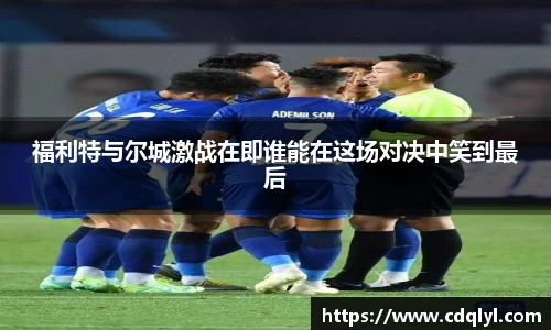 福利特与尔城激战在即谁能在这场对决中笑到最后